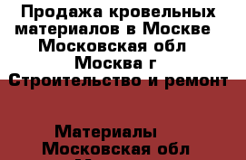 Продажа кровельных материалов в Москве - Московская обл., Москва г. Строительство и ремонт » Материалы   . Московская обл.,Москва г.